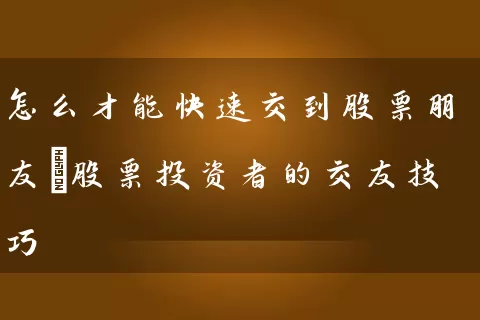 怎么才能快速交到股票朋友_股票投资者的交友技巧 股票基础教程 第1张-学习理财网 怎么才能快速交到股票朋友_股票投资者的交友技巧 (https://www.cnq.net/) 股票基础教程 第1张
