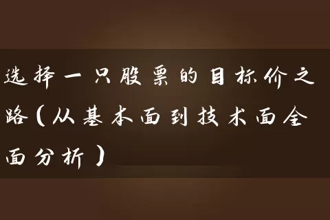 选择一只股票的目标价之路(从基本面到技术面全面分析) 股票基础教程 第1张-学习理财网 选择一只股票的目标价之路(从基本面到技术面全面分析) (https://www.cnq.net/) 股票基础教程 第1张