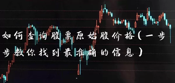 如何查询股票原始股价格（一步步教你找到最准确的信息） (https://www.cnq.net/) 股票基础教程 第1张