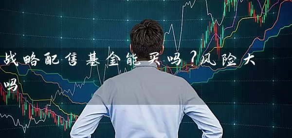 战略配售基金能买吗?风险大吗 股票基础教程 第1张-学习理财网 战略配售基金能买吗?风险大吗 (https://www.cnq.net/) 股票基础教程 第1张