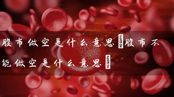 股市做空是什么意思(股市不能做空是什么意思) (https://www.cnq.net/) 股票基础教程 第1张