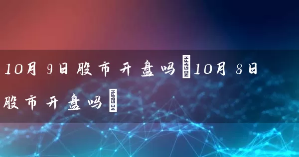 10月9日股市开盘吗(10月8日股市开盘吗) 股票基础教程 第1张-学习理财网 10月9日股市开盘吗(10月8日股市开盘吗) (https://www.cnq.net/) 股票基础教程 第1张