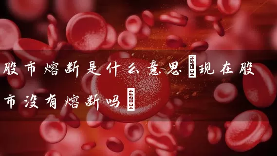 股市熔断是什么意思(现在股市没有熔断吗) (https://www.cnq.net/) 股票基础教程 第1张