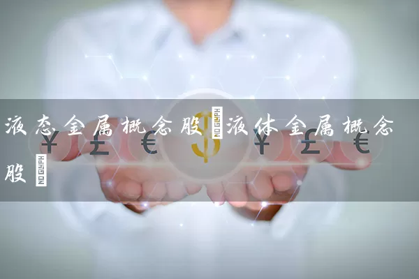 液态金属概念股(液体金属概念股) (https://www.cnq.net/) 股票基础教程 第1张