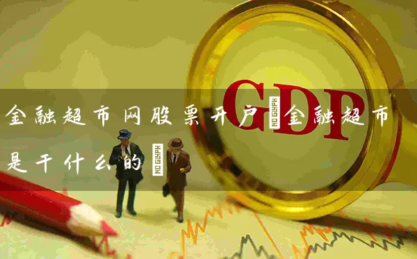 金融超市网股票开户(金融超市是干什么的) (https://www.cnq.net/) 股票基础教程 第1张