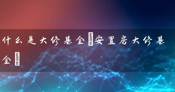 什么是大修基金(安置房大修基金) (https://www.cnq.net/) 基金基础教程 第1张