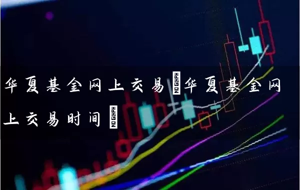 华夏基金网上交易(华夏基金网上交易时间) (https://www.cnq.net/) 基金基础教程 第1张