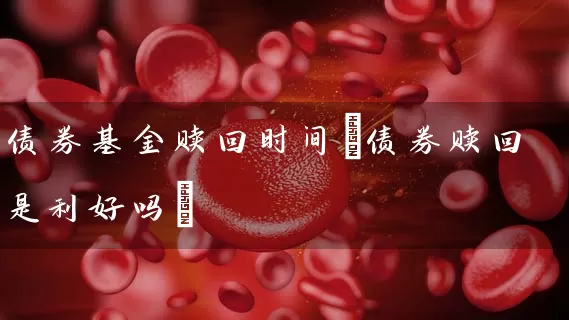 债券基金赎回时间(债券赎回是利好吗) (https://www.cnq.net/) 基金基础教程 第1张