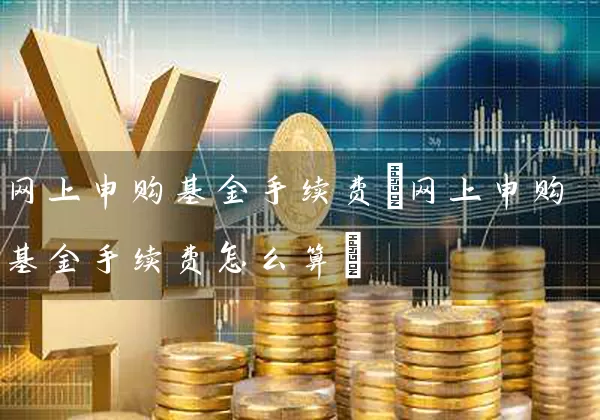 网上申购基金手续费(网上申购基金手续费怎么算) (https://www.cnq.net/) 基金基础教程 第1张