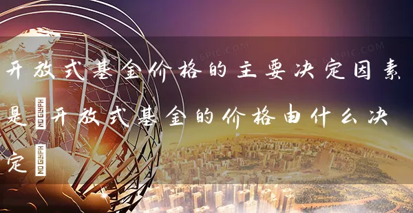 开放式基金价格的主要决定因素是(开放式基金的价格由什么决定) (https://www.cnq.net/) 基金基础教程 第1张