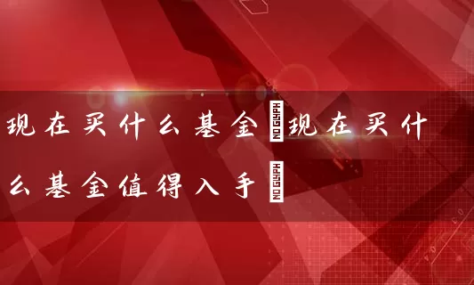 现在买什么基金(现在买什么基金值得入手) (https://www.cnq.net/) 基金基础教程 第1张