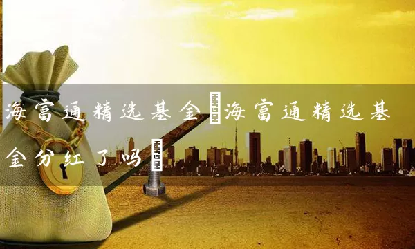 海富通精选基金(海富通精选基金分红了吗) (https://www.cnq.net/) 基金基础教程 第1张