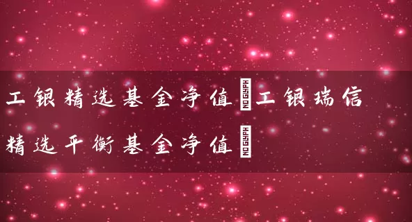 工银精选基金净值(工银瑞信精选平衡基金净值) (https://www.cnq.net/) 基金基础教程 第1张