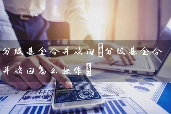 分级基金合并赎回(分级基金合并赎回怎么操作) (https://www.cnq.net/) 基金基础教程 第1张