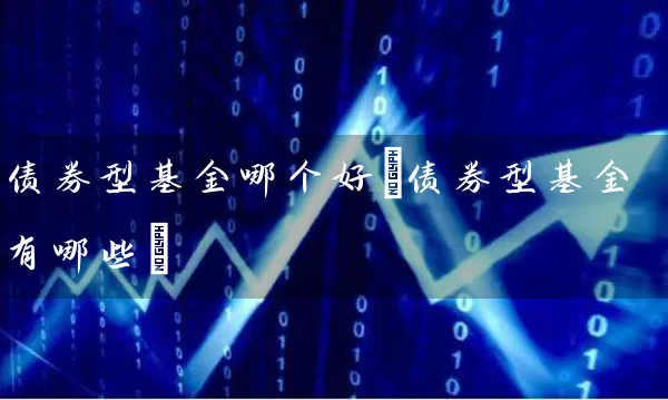 债券型基金哪个好(债券型基金有哪些) (https://www.cnq.net/) 基金基础教程 第1张