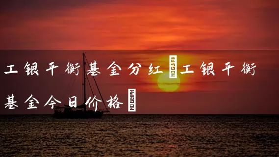 工银平衡基金分红(工银平衡基金今日价格) (https://www.cnq.net/) 基金基础教程 第1张
