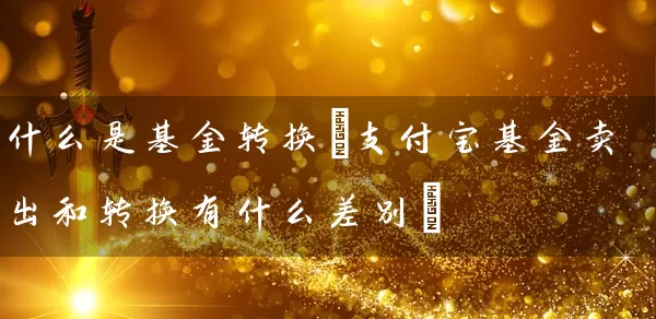 什么是基金转换(支付宝基金卖出和转换有什么差别) 基金基础教程 第1张-学习理财网 什么是基金转换(支付宝基金卖出和转换有什么差别) (https://www.cnq.net/) 基金基础教程 第1张