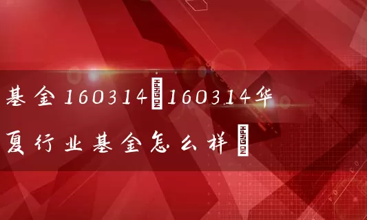 基金160314(160314华夏行业基金怎么样) 基金基础教程 第1张-学习理财网 基金160314(160314华夏行业基金怎么样) (https://www.cnq.net/) 基金基础教程 第1张