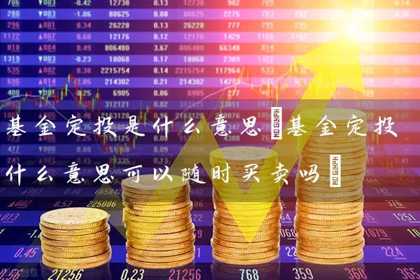 基金定投是什么意思(基金定投什么意思可以随时买卖吗) 基金基础教程 第1张-学习理财网 基金定投是什么意思(基金定投什么意思可以随时买卖吗) (https://www.cnq.net/) 基金基础教程 第1张