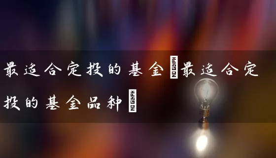 最适合定投的基金(最适合定投的基金品种) 基金基础教程 第1张-学习理财网 最适合定投的基金(最适合定投的基金品种) (https://www.cnq.net/) 基金基础教程 第1张