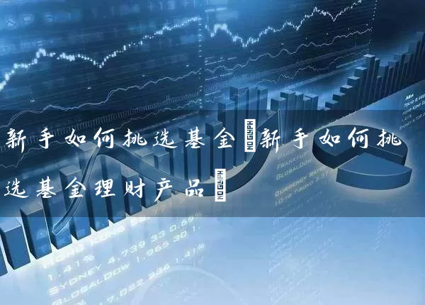 新手如何挑选基金(新手如何挑选基金理财产品) (https://www.cnq.net/) 基金基础教程 第1张