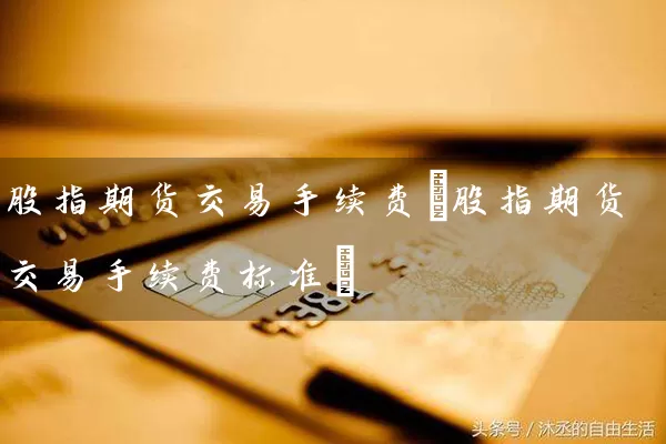 股指期货交易手续费(股指期货交易手续费标准) (https://www.cnq.net/) 股票基础教程 第1张