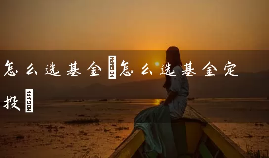 怎么选基金(怎么选基金定投) (https://www.cnq.net/) 基金基础教程 第1张
