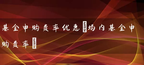 基金申购费率优惠(场内基金申购费率) (https://www.cnq.net/) 基金基础教程 第1张