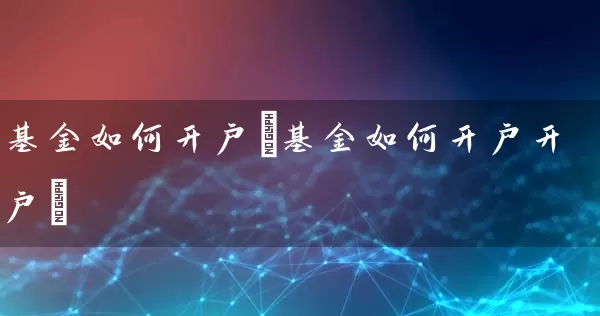 基金如何开户(基金如何开户开户) (https://www.cnq.net/) 基金基础教程 第1张