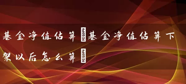 基金净值估算(基金净值估算下架以后怎么算) (https://www.cnq.net/) 基金基础教程 第1张