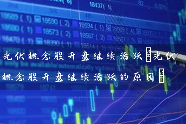 光伏概念股开盘继续活跃(光伏概念股开盘继续活跃的原因) (https://www.cnq.net/) 股票基础教程 第1张