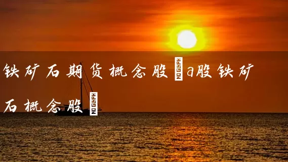 铁矿石期货概念股(a股铁矿石概念股) (https://www.cnq.net/) 股票基础教程 第1张