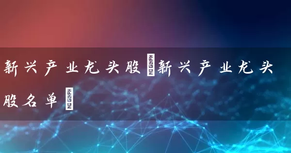 新兴产业龙头股(新兴产业龙头股名单) (https://www.cnq.net/) 股票基础教程 第1张