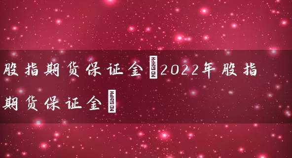 股指期货保证金(2022年股指期货保证金) (https://www.cnq.net/) 股票基础教程 第1张
