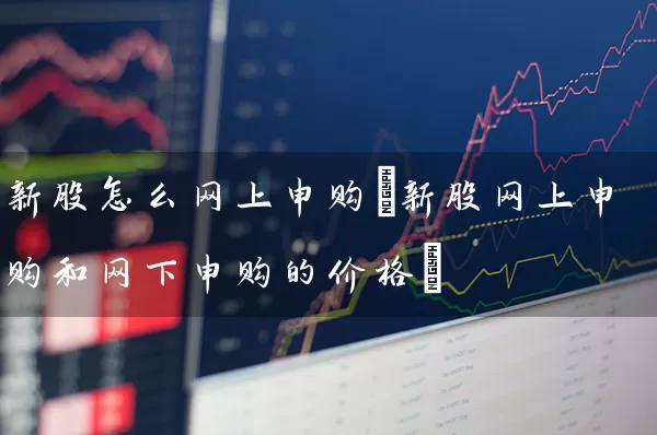 新股怎么网上申购(新股网上申购和网下申购的价格) 股票基础教程 第1张-学习理财网 新股怎么网上申购(新股网上申购和网下申购的价格) (https://www.cnq.net/) 股票基础教程 第1张