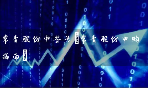 常青股份中签号(常青股份申购指南) 股票基础教程 第1张-学习理财网 常青股份中签号(常青股份申购指南) (https://www.cnq.net/) 股票基础教程 第1张