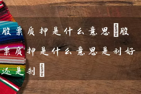 股票质押是什么意思(股票质押是什么意思是利好还是刹) (https://www.cnq.net/) 股票基础教程 第1张