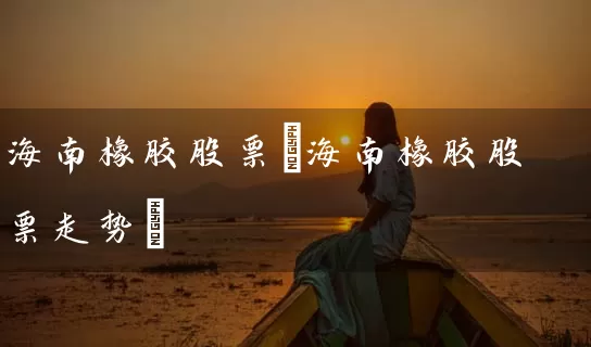 海南橡胶股票(海南橡胶股票走势) (https://www.cnq.net/) 股票基础教程 第1张