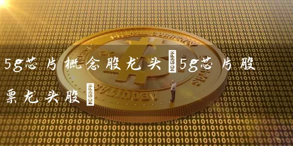 5g芯片概念股龙头(5g芯片股票龙头股) 股票基础教程 第1张-学习理财网 5g芯片概念股龙头(5g芯片股票龙头股) (https://www.cnq.net/) 股票基础教程 第1张