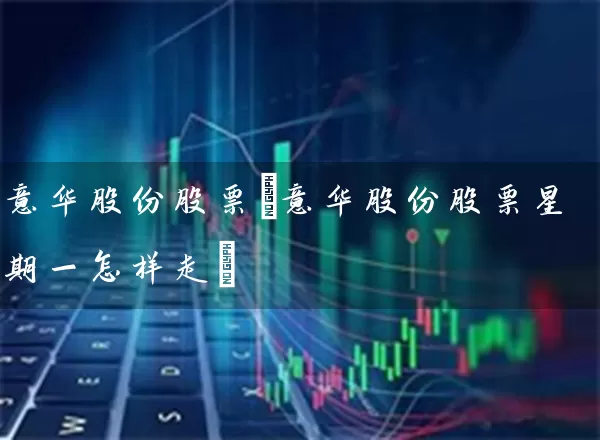 意华股份股票(意华股份股票星期一怎样走) (https://www.cnq.net/) 股票基础教程 第1张