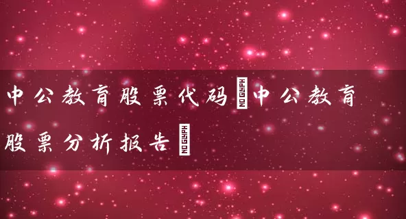 中公教育股票代码(中公教育股票分析报告) 股票基础教程 第1张-学习理财网 中公教育股票代码(中公教育股票分析报告) (https://www.cnq.net/) 股票基础教程 第1张