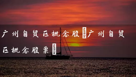 广州自贸区概念股(广州自贸区概念股票) (https://www.cnq.net/) 股票基础教程 第1张