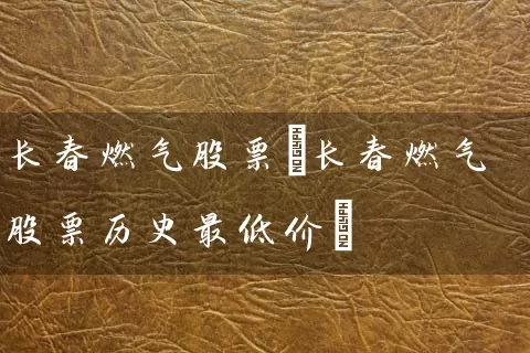 长春燃气股票(长春燃气股票历史最低价) 股票基础教程 第1张-学习理财网 长春燃气股票(长春燃气股票历史最低价) (https://www.cnq.net/) 股票基础教程 第1张