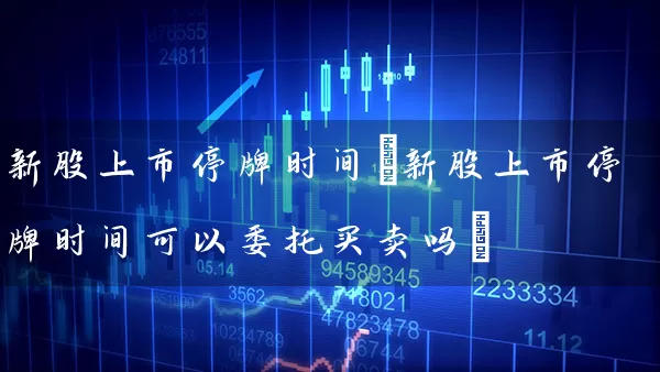 新股上市停牌时间(新股上市停牌时间可以委托买卖吗) 股票基础教程 第1张-学习理财网 新股上市停牌时间(新股上市停牌时间可以委托买卖吗) (https://www.cnq.net/) 股票基础教程 第1张