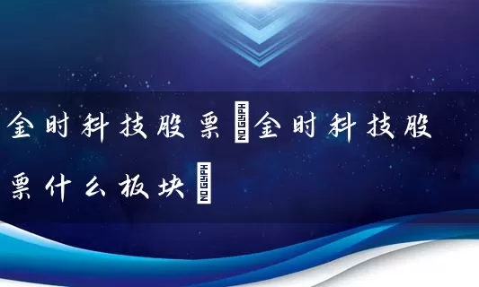 金时科技股票(金时科技股票什么板块) (https://www.cnq.net/) 股票基础教程 第1张
