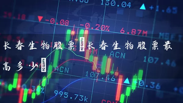 长春生物股票(长春生物股票最高多少) (https://www.cnq.net/) 股票基础教程 第1张