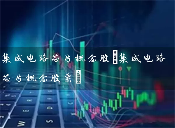 集成电路芯片概念股(集成电路芯片概念股票) (https://www.cnq.net/) 股票基础教程 第1张