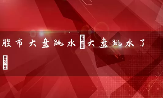 股市大盘跳水(大盘跳水了) (https://www.cnq.net/) 股票基础教程 第1张