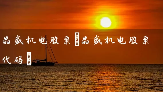 晶盛机电股票(晶盛机电股票代码) (https://www.cnq.net/) 股票基础教程 第1张