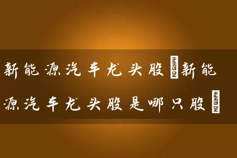 新能源汽车龙头股(新能源汽车龙头股是哪只股) (https://www.cnq.net/) 股票基础教程 第1张